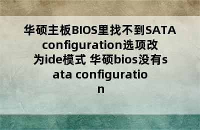 华硕主板BIOS里找不到SATAconfiguration选项改为ide模式 华硕bios没有sata configuration